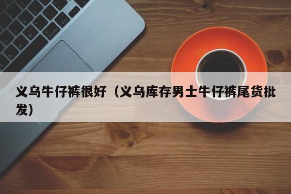 义乌牛仔裤很好（义乌库存男士牛仔裤尾货批发）