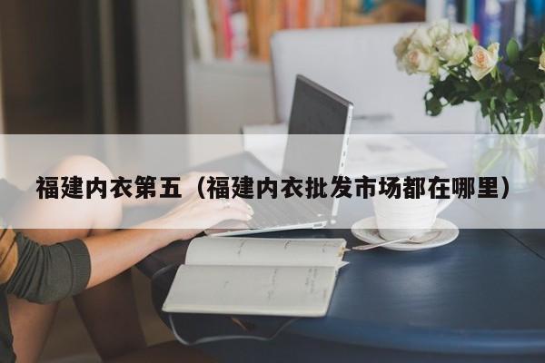 福建内衣第五（福建内衣批发市场都在哪里）