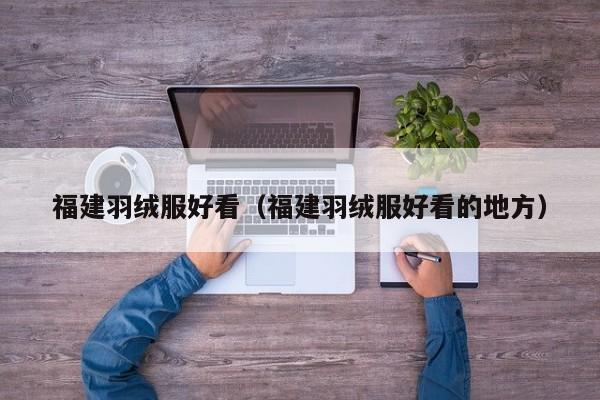 福建羽绒服好看（福建羽绒服好看的地方）