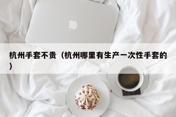 杭州手套不贵（杭州哪里有生产一次性手套的）