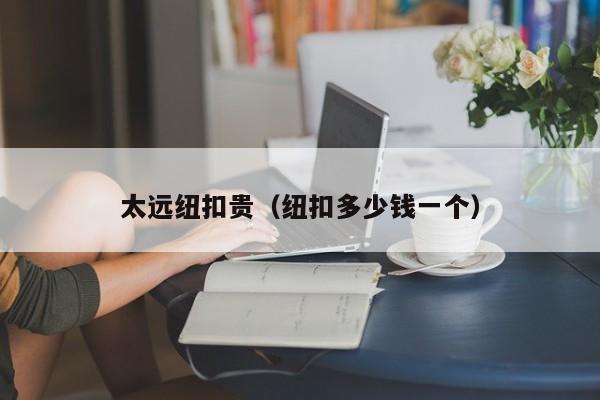 太远纽扣贵（纽扣多少钱一个）