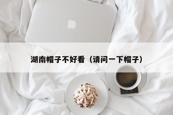 湖南帽子不好看（请问一下帽子）