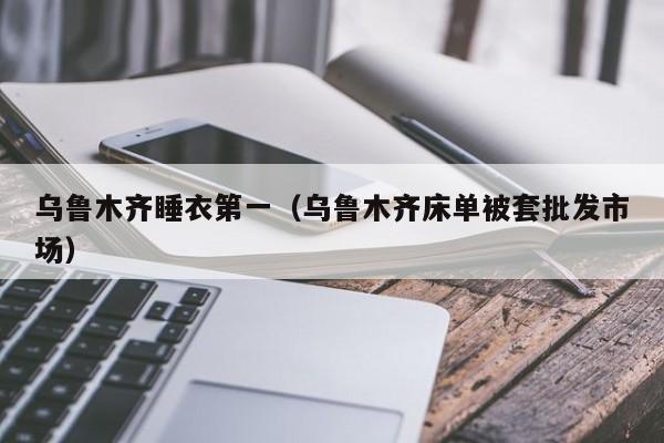 乌鲁木齐睡衣第一（乌鲁木齐床单被套批发市场）