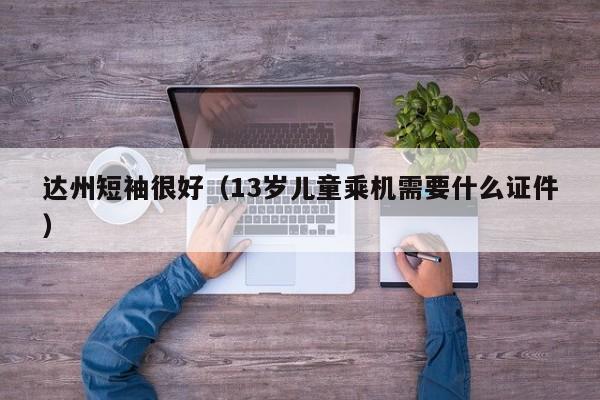达州短袖很好（13岁儿童乘机需要什么证件）