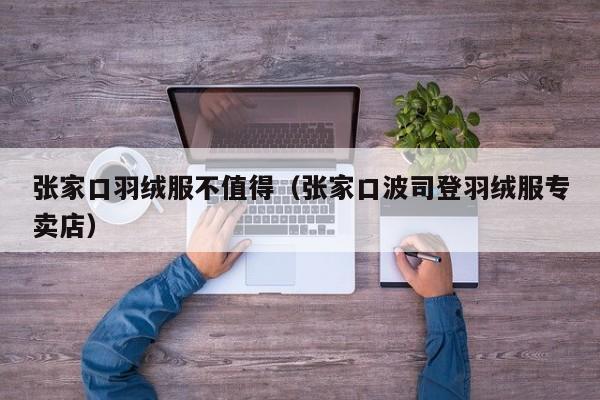 张家口羽绒服不值得（张家口波司登羽绒服专卖店）