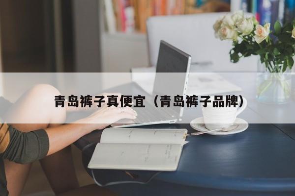 青岛裤子真便宜（青岛裤子品牌）