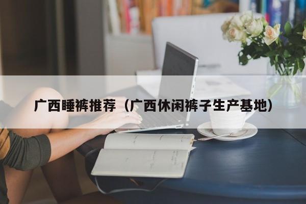 广西睡裤推荐（广西休闲裤子生产基地）