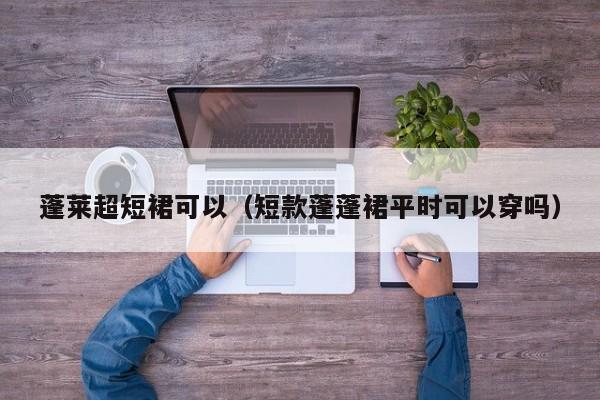 蓬莱超短裙可以（短款蓬蓬裙平时可以穿吗）