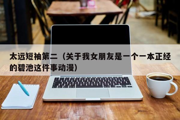 太远短袖第二（关于我女朋友是一个一本正经的碧池这件事动漫）