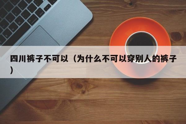 四川裤子不可以（为什么不可以穿别人的裤子）