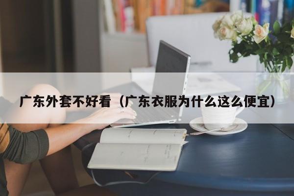 广东外套不好看（广东衣服为什么这么便宜）