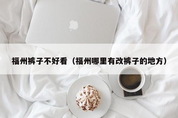 福州裤子不好看（福州哪里有改裤子的地方）