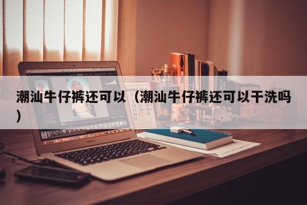 潮汕牛仔裤还可以（潮汕牛仔裤还可以干洗吗）