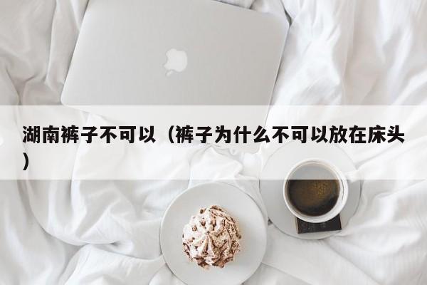 湖南裤子不可以（裤子为什么不可以放在床头）
