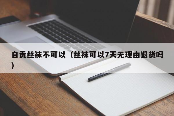 自贡丝袜不可以（丝袜可以7天无理由退货吗）