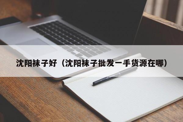 沈阳袜子好（沈阳袜子批发一手货源在哪）