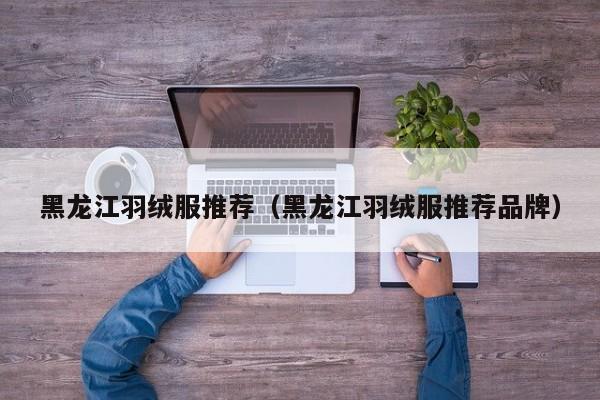 黑龙江羽绒服推荐（黑龙江羽绒服推荐品牌）