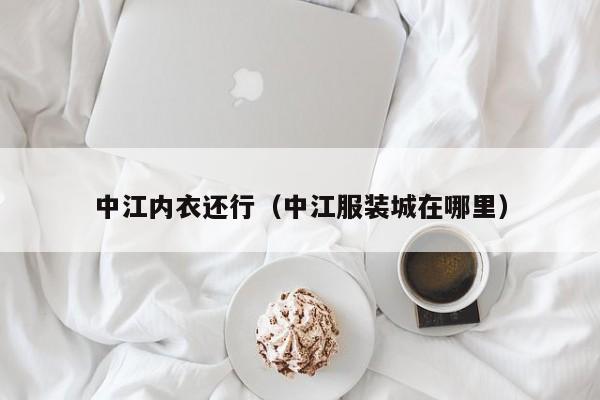 中江内衣还行（中江服装城在哪里）