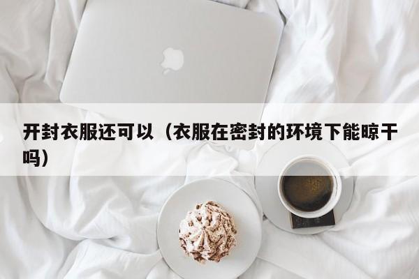 开封衣服还可以（衣服在密封的环境下能晾干吗）