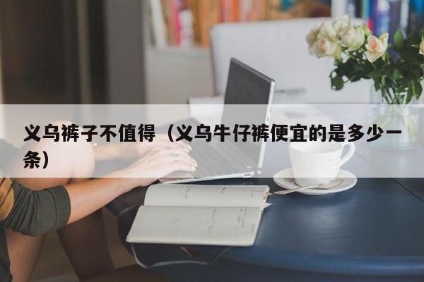 义乌裤子不值得（义乌牛仔裤便宜的是多少一条）