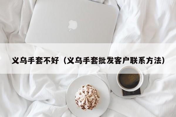 义乌手套不好（义乌手套批发客户联系方法）