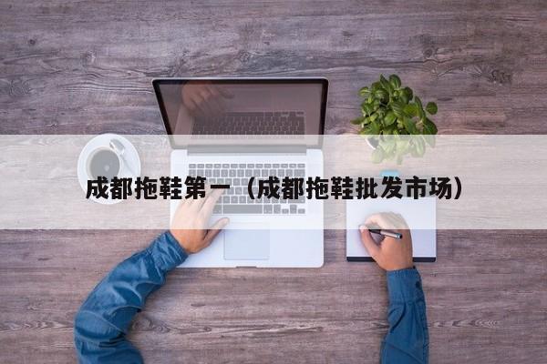 成都拖鞋第一（成都拖鞋批发市场）