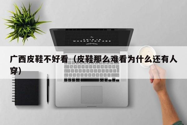 广西皮鞋不好看（皮鞋那么难看为什么还有人穿）
