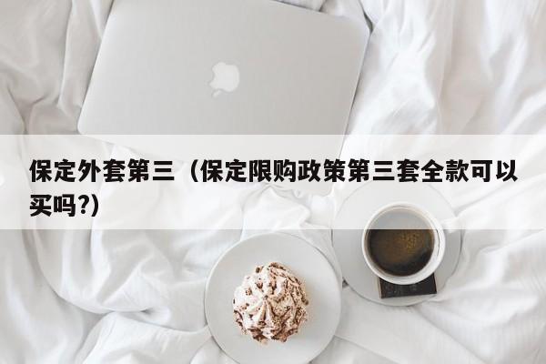 保定外套第三（保定限购政策第三套全款可以买吗?）