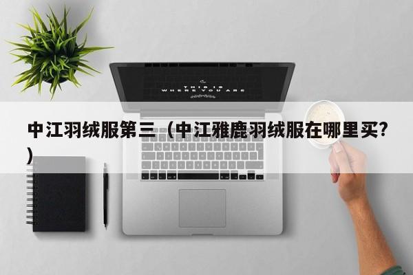 中江羽绒服第三（中江雅鹿羽绒服在哪里买?）
