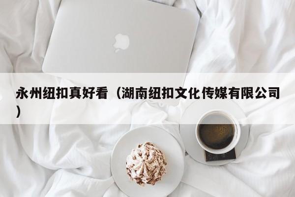 永州纽扣真好看（湖南纽扣文化传媒有限公司）