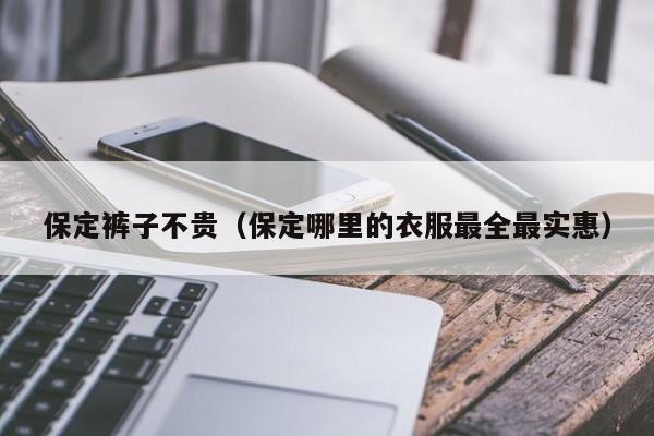 保定裤子不贵（保定哪里的衣服最全最实惠）