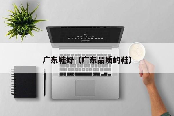 广东鞋好（广东品质的鞋）