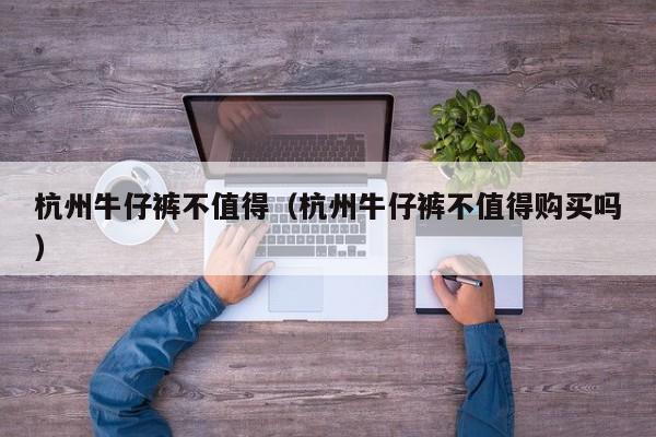 杭州牛仔裤不值得（杭州牛仔裤不值得购买吗）
