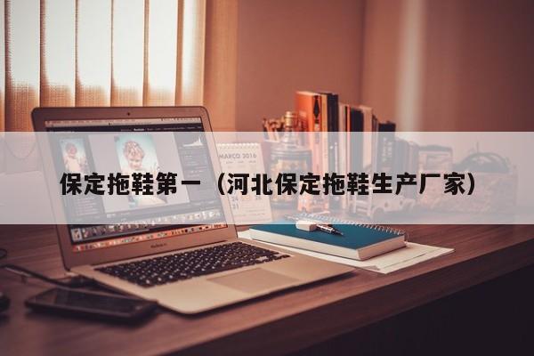 保定拖鞋第一（河北保定拖鞋生产厂家）
