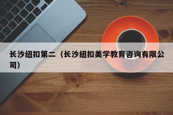 长沙纽扣第二（长沙纽扣美学教育咨询有限公司）