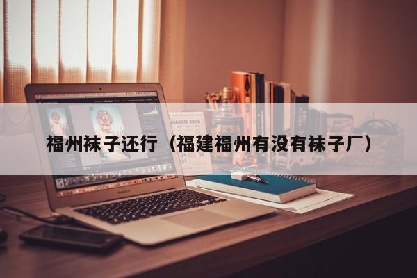 福州袜子还行（福建福州有没有袜子厂）