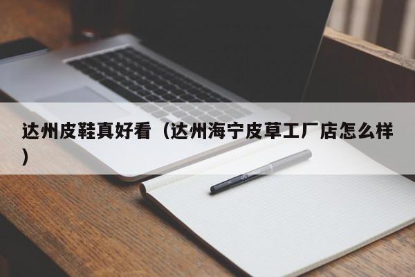 达州皮鞋真好看（达州海宁皮草工厂店怎么样）