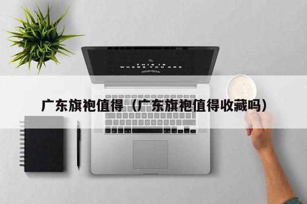 广东旗袍值得（广东旗袍值得收藏吗）