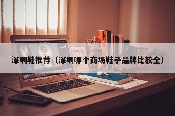 深圳鞋推荐（深圳哪个商场鞋子品牌比较全）