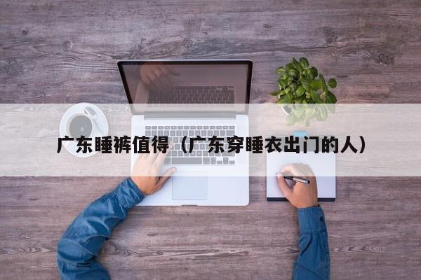 广东睡裤值得（广东穿睡衣出门的人）