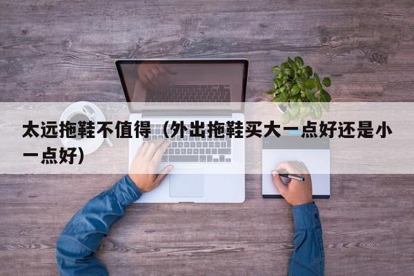 太远拖鞋不值得（外出拖鞋买大一点好还是小一点好）