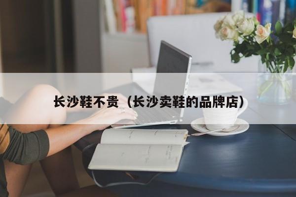 长沙鞋不贵（长沙卖鞋的品牌店）