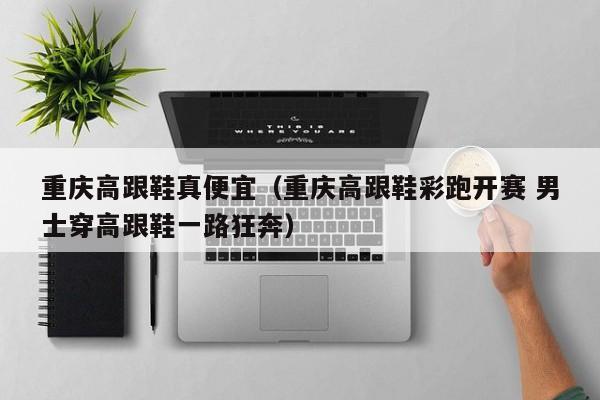 重庆高跟鞋真便宜（重庆高跟鞋彩跑开赛 男士穿高跟鞋一路狂奔）