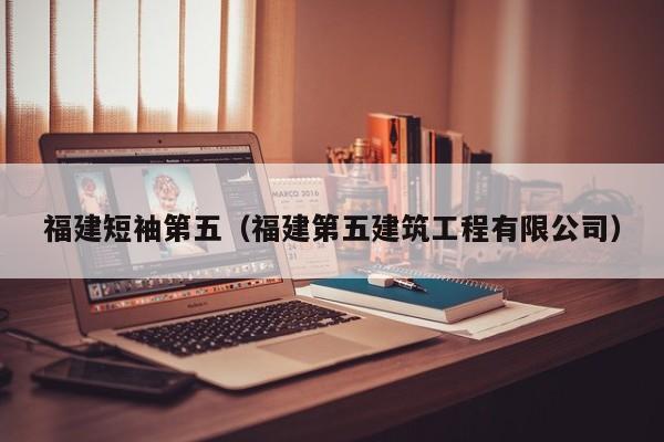 福建短袖第五（福建第五建筑工程有限公司）
