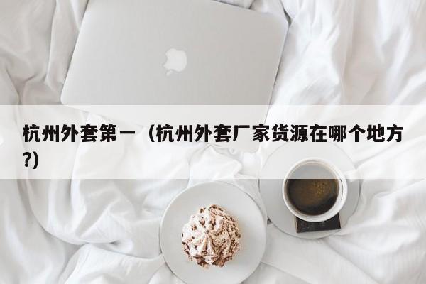 杭州外套第一（杭州外套厂家货源在哪个地方?）