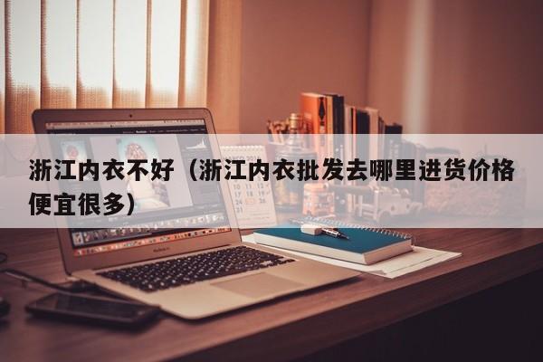 浙江内衣不好（浙江内衣批发去哪里进货价格便宜很多）
