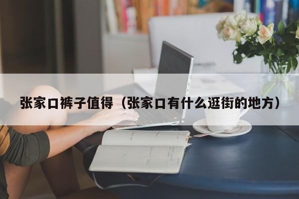 张家口裤子值得（张家口有什么逛街的地方）