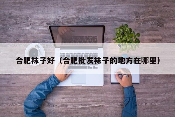 合肥袜子好（合肥批发袜子的地方在哪里）