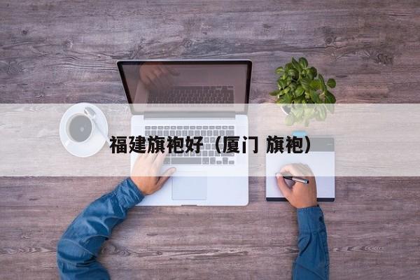 福建旗袍好（厦门 旗袍）