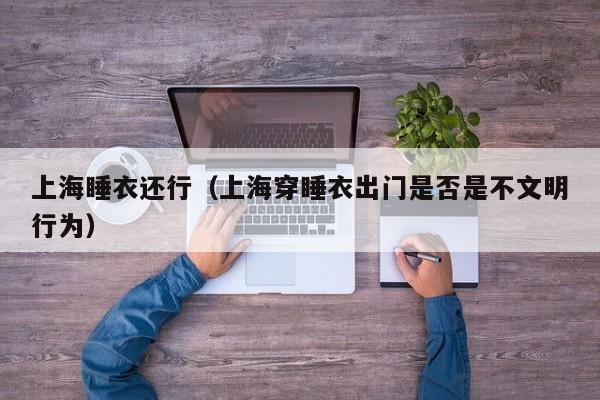 上海睡衣还行（上海穿睡衣出门是否是不文明行为）